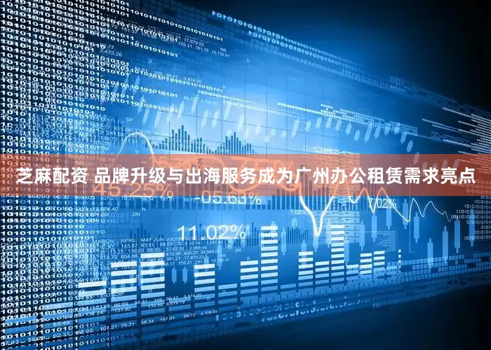 芝麻配资 品牌升级与出海服务成为广州办公租赁需求亮点