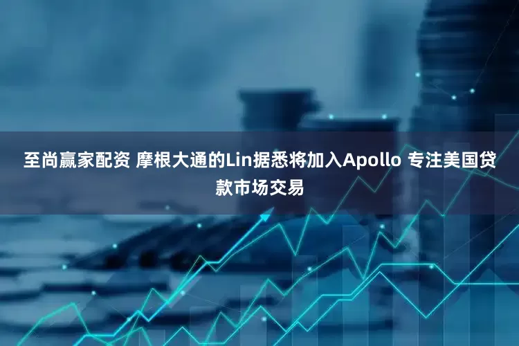 至尚赢家配资 摩根大通的Lin据悉将加入Apollo 专注美国贷款市场交易