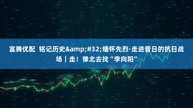 富腾优配  铭记历史&#32;缅怀先烈·走进昔日的抗日战场｜走！豫北去找“李向阳”