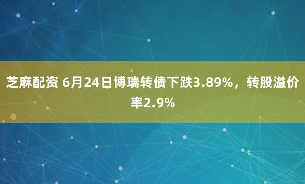 芝麻配资 6月24日博瑞转债下跌3.89%，转股溢价率2.9%