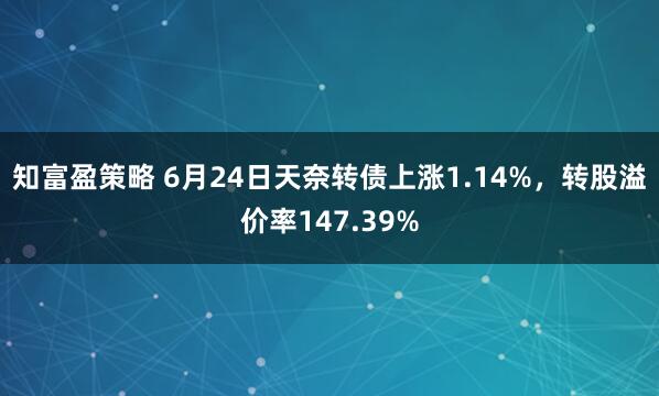 知富盈策略 6月24日天奈转债上涨1.14%，转股溢价率147.39%