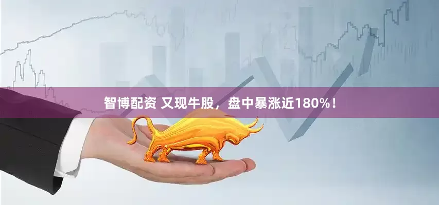 智博配资 又现牛股，盘中暴涨近180%！