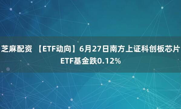 芝麻配资 【ETF动向】6月27日南方上证科创板芯片ETF基金跌0.12%