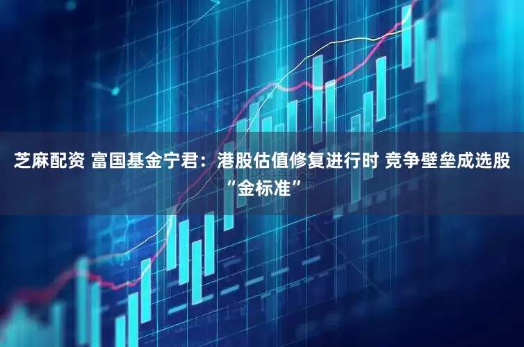 芝麻配资 富国基金宁君：港股估值修复进行时 竞争壁垒成选股“金标准”