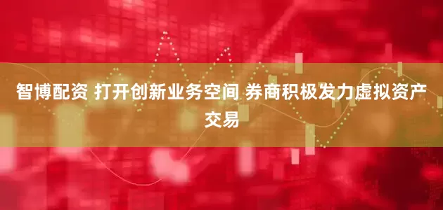 智博配资 打开创新业务空间 券商积极发力虚拟资产交易