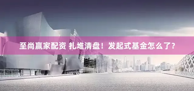 至尚赢家配资 扎堆清盘！发起式基金怎么了？