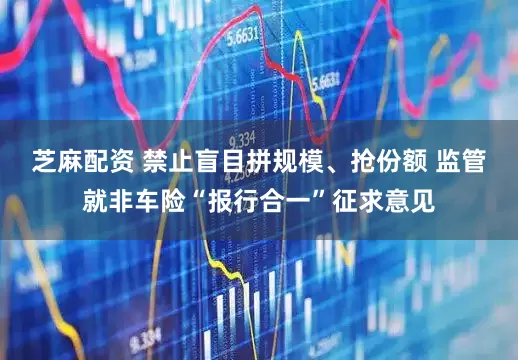 芝麻配资 禁止盲目拼规模、抢份额 监管就非车险“报行合一”征求意见