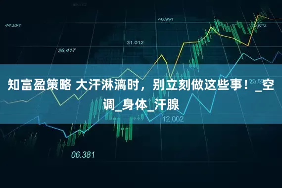 知富盈策略 大汗淋漓时，别立刻做这些事！_空调_身体_汗腺