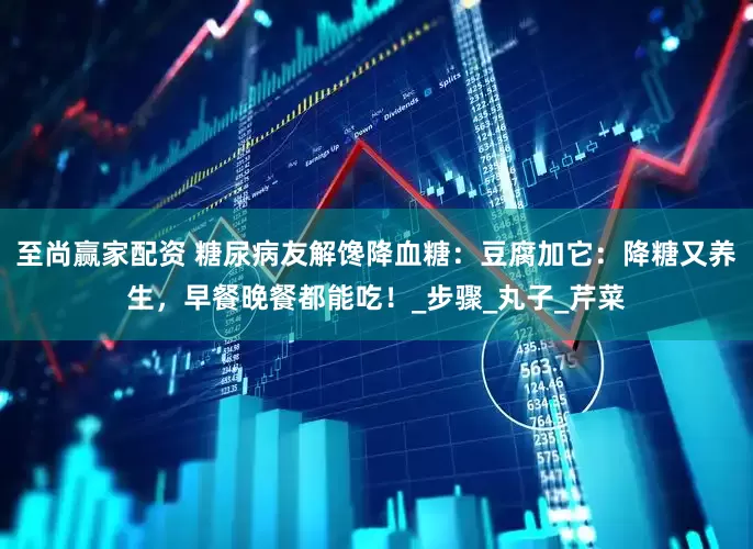 至尚赢家配资 糖尿病友解馋降血糖：豆腐加它：降糖又养生，早餐晚餐都能吃！_步骤_丸子_芹菜