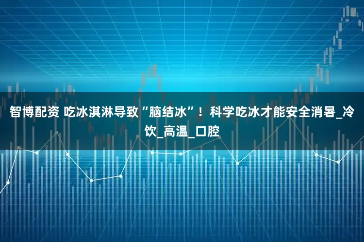 智博配资 吃冰淇淋导致“脑结冰”！科学吃冰才能安全消暑_冷饮_高温_口腔