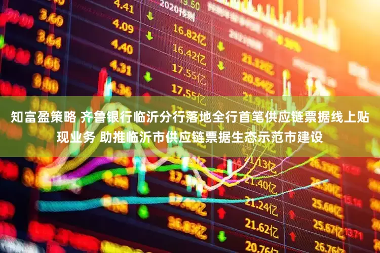 知富盈策略 齐鲁银行临沂分行落地全行首笔供应链票据线上贴现业务 助推临沂市供应链票据生态示范市建设