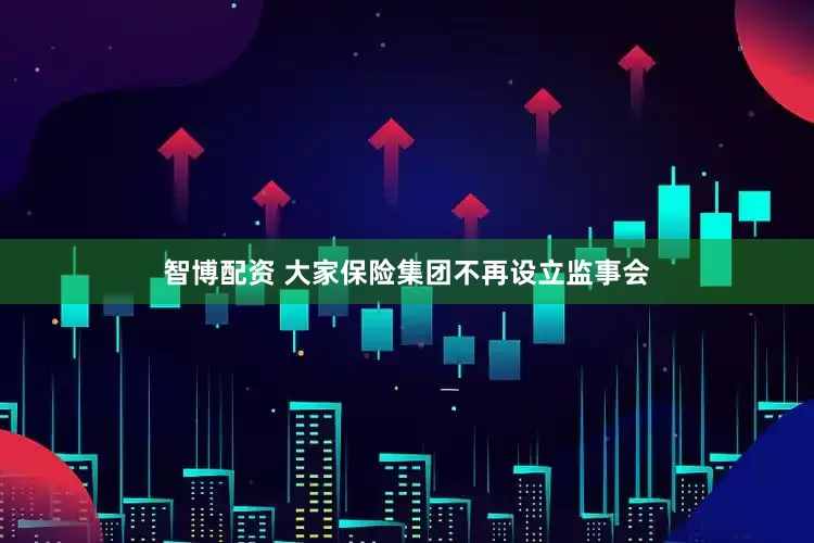 智博配资 大家保险集团不再设立监事会
