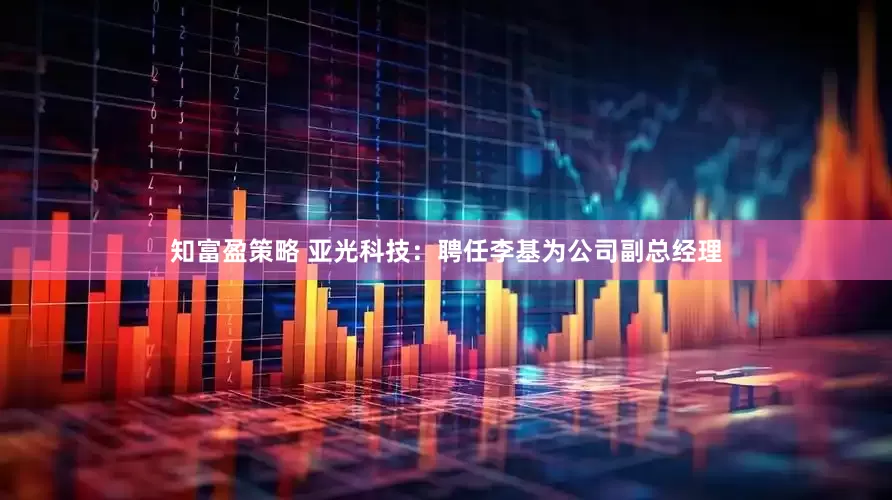 知富盈策略 亚光科技：聘任李基为公司副总经理