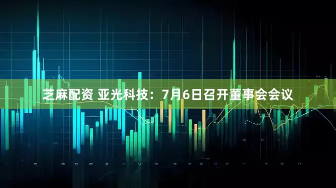 芝麻配资 亚光科技：7月6日召开董事会会议