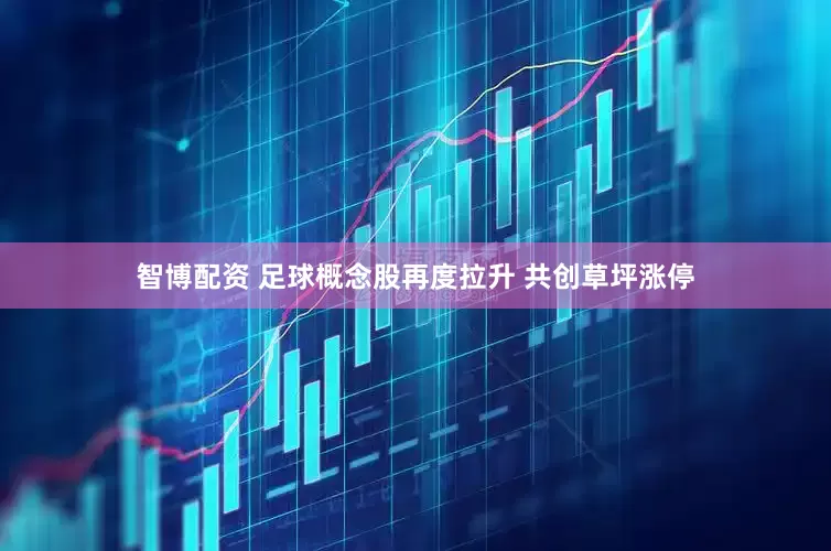 智博配资 足球概念股再度拉升 共创草坪涨停