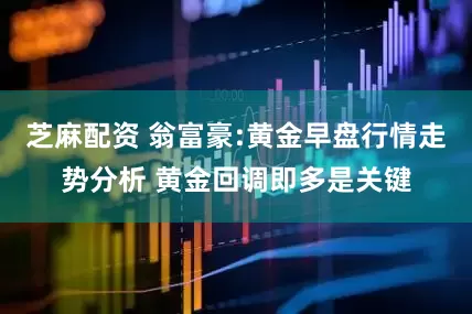芝麻配资 翁富豪:黄金早盘行情走势分析 黄金回调即多是关键