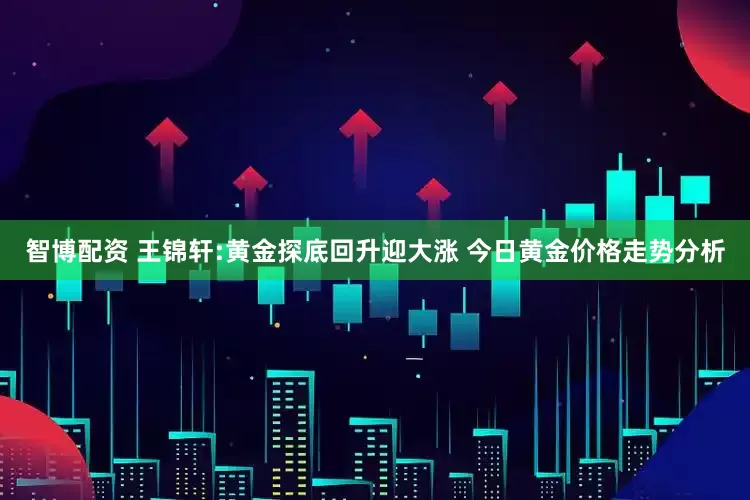 智博配资 王锦轩:黄金探底回升迎大涨 今日黄金价格走势分析