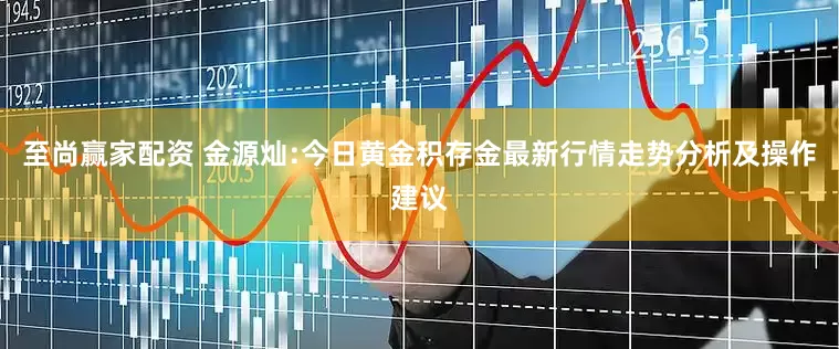 至尚赢家配资 金源灿:今日黄金积存金最新行情走势分析及操作建议