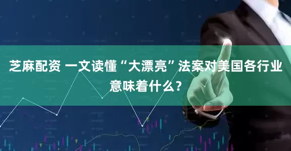芝麻配资 一文读懂“大漂亮”法案对美国各行业意味着什么？