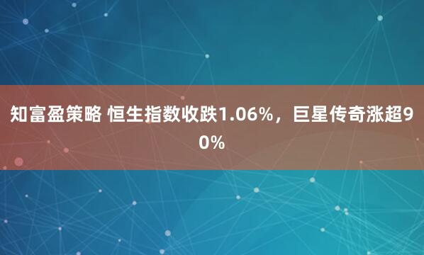 知富盈策略 恒生指数收跌1.06%，巨星传奇涨超90%