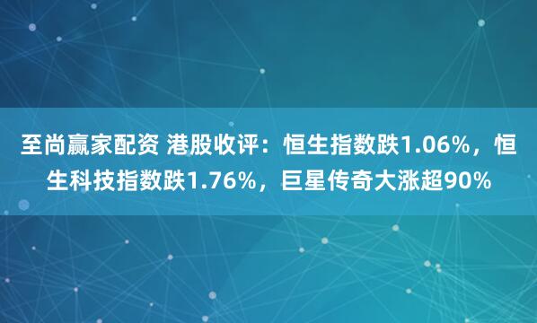 至尚赢家配资 港股收评：恒生指数跌1.06%，恒生科技指数跌1.76%，巨星传奇大涨超90%