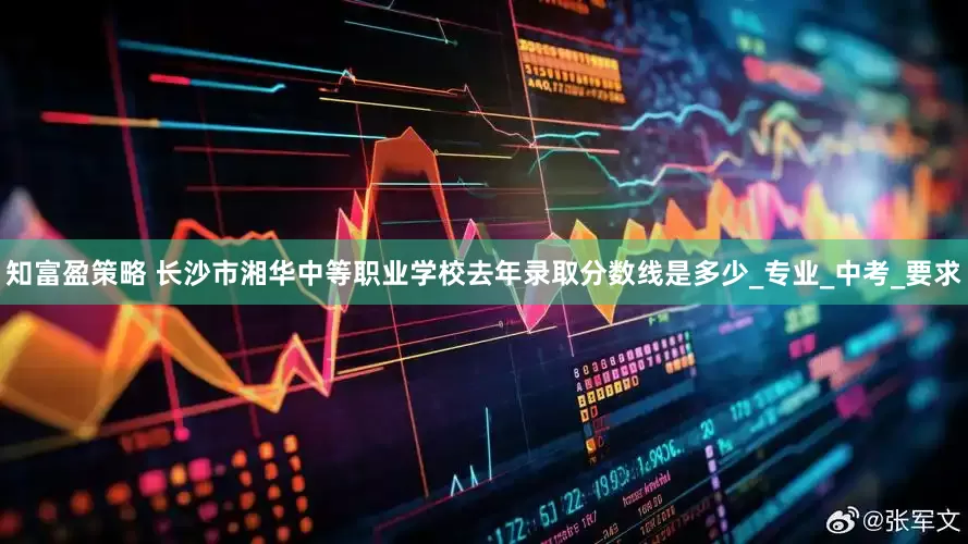知富盈策略 长沙市湘华中等职业学校去年录取分数线是多少_专业_中考_要求