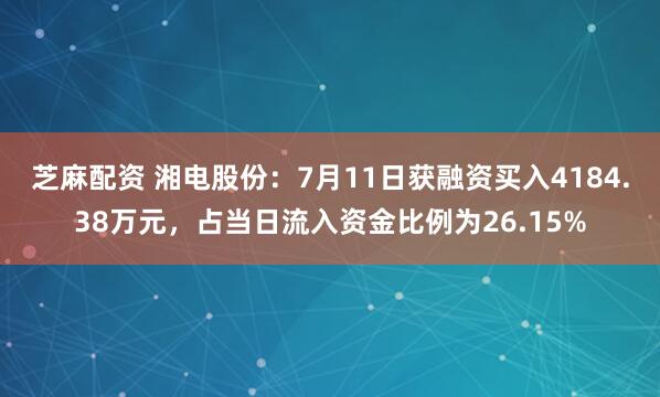 芝麻配资 湘电股份：7月11日获融资买入4184.38万元，占当日流入资金比例为26.15%