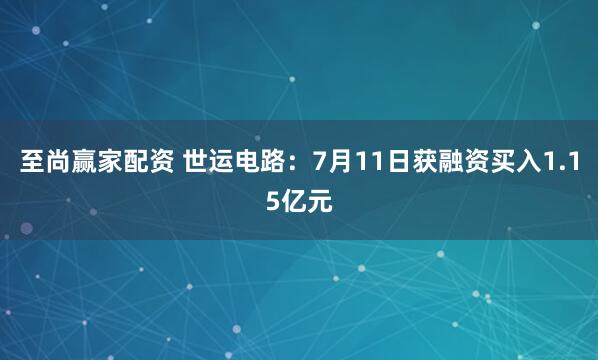 至尚赢家配资 世运电路：7月11日获融资买入1.15亿元