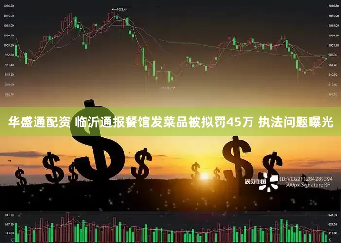 华盛通配资 临沂通报餐馆发菜品被拟罚45万 执法问题曝光