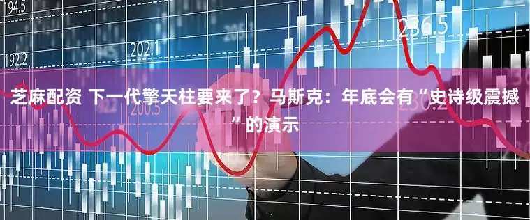 芝麻配资 下一代擎天柱要来了？马斯克：年底会有“史诗级震撼”的演示