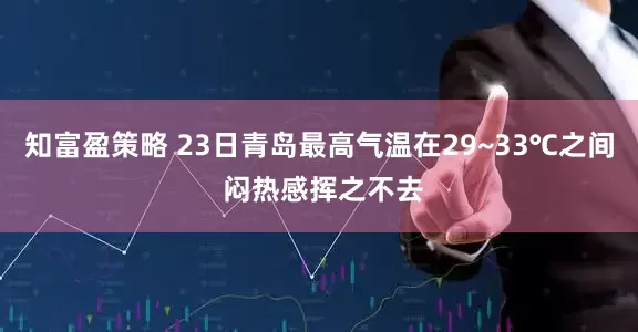 知富盈策略 23日青岛最高气温在29~33℃之间 闷热感挥之不去