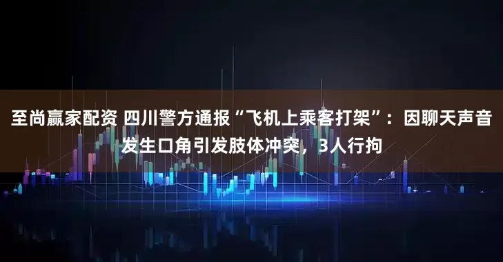 至尚赢家配资 四川警方通报“飞机上乘客打架”：因聊天声音发生口角引发肢体冲突，3人行拘