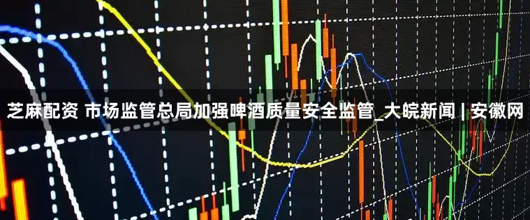 芝麻配资 市场监管总局加强啤酒质量安全监管_大皖新闻 | 安徽网