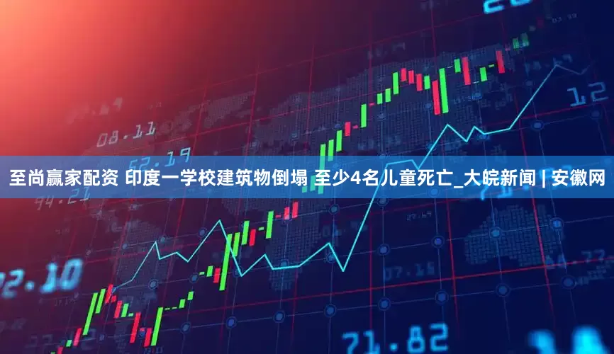至尚赢家配资 印度一学校建筑物倒塌 至少4名儿童死亡_大皖新闻 | 安徽网