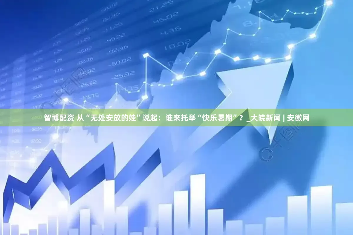 智博配资 从“无处安放的娃”说起：谁来托举“快乐暑期”？_大皖新闻 | 安徽网