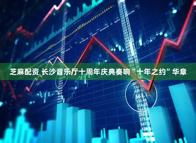 芝麻配资 长沙音乐厅十周年庆典奏响“十年之约”华章
