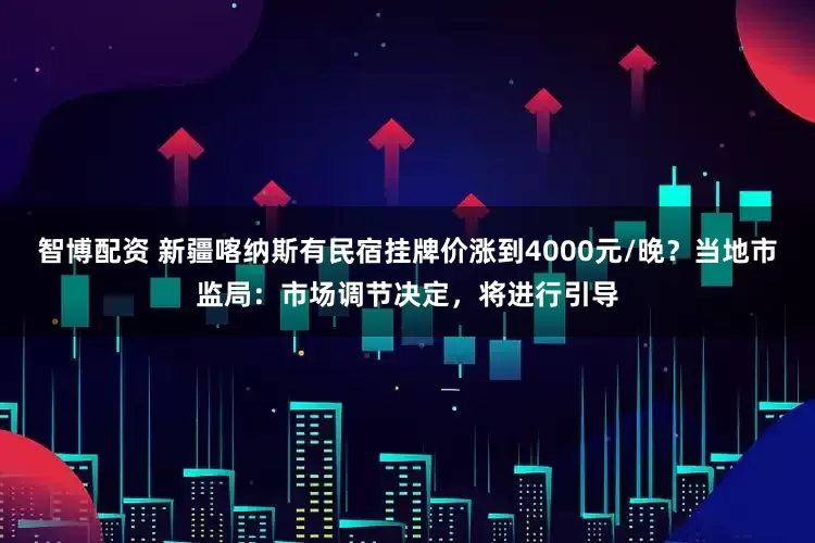 智博配资 新疆喀纳斯有民宿挂牌价涨到4000元/晚?当地市监局:市场调节决定,将进行引导