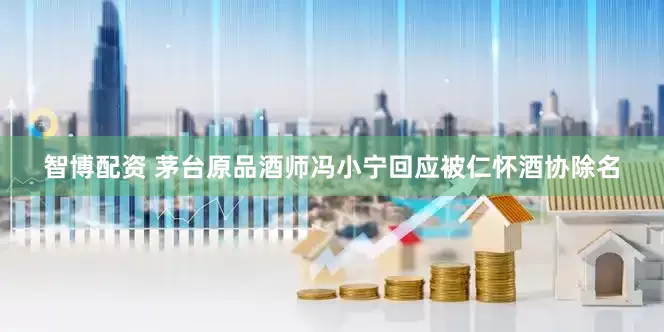 智博配资 茅台原品酒师冯小宁回应被仁怀酒协除名