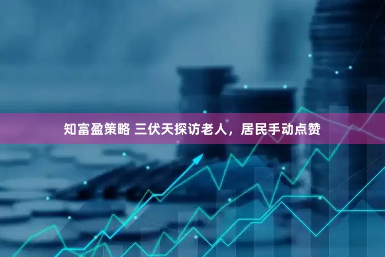 知富盈策略 三伏天探访老人,居民手动点赞