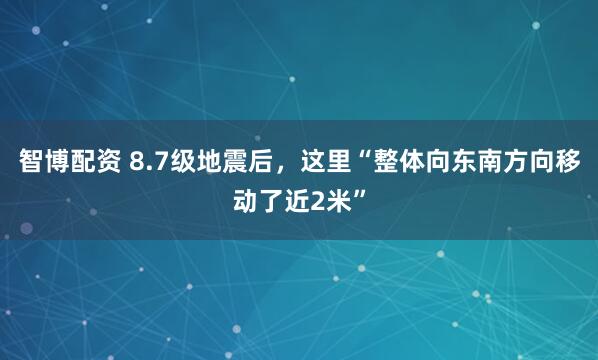 智博配资 8.7级地震后，这里“整体向东南方向移动了近2米”