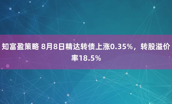 知富盈策略 8月8日精达转债上涨0.35%，转股溢价率18.5%