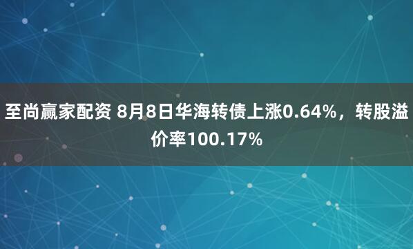 至尚赢家配资 8月8日华海转债上涨0.64%，转股溢价率100.17%