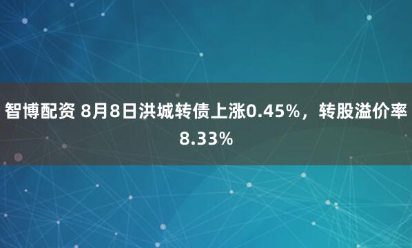 智博配资 8月8日洪城转债上涨0.45%，转股溢价率8.33%