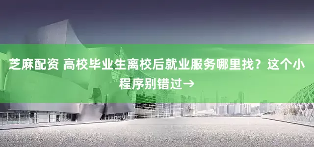 芝麻配资 高校毕业生离校后就业服务哪里找？这个小程序别错过→