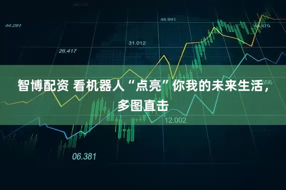 智博配资 看机器人“点亮”你我的未来生活,多图直击