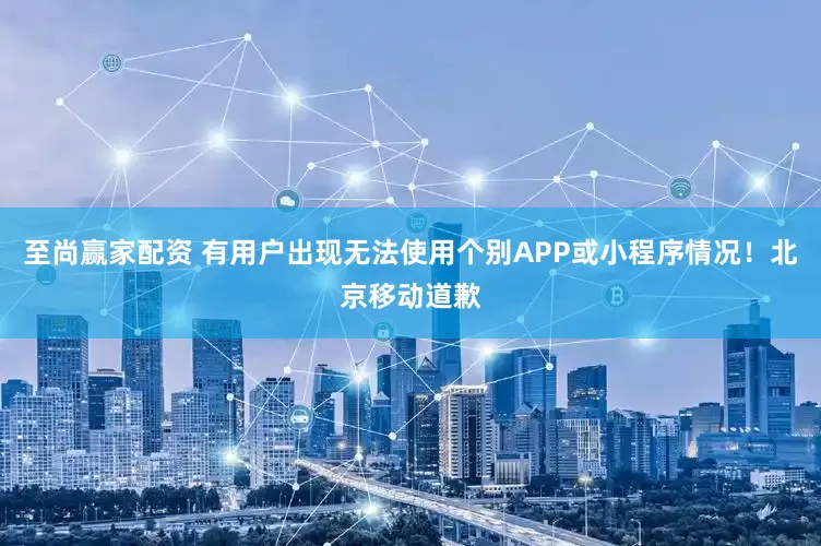 至尚赢家配资 有用户出现无法使用个别APP或小程序情况！北京移动道歉