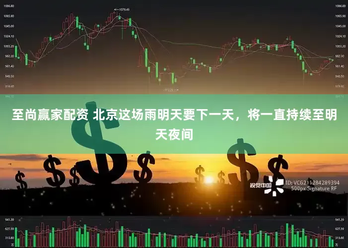 至尚赢家配资 北京这场雨明天要下一天，将一直持续至明天夜间