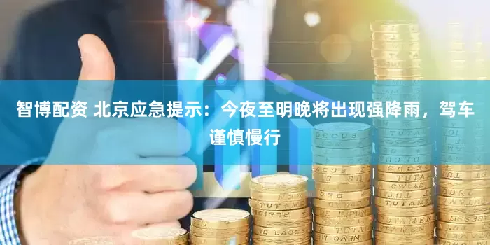 智博配资 北京应急提示：今夜至明晚将出现强降雨，驾车谨慎慢行