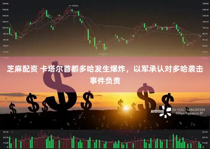 芝麻配资 卡塔尔首都多哈发生爆炸，以军承认对多哈袭击事件负责