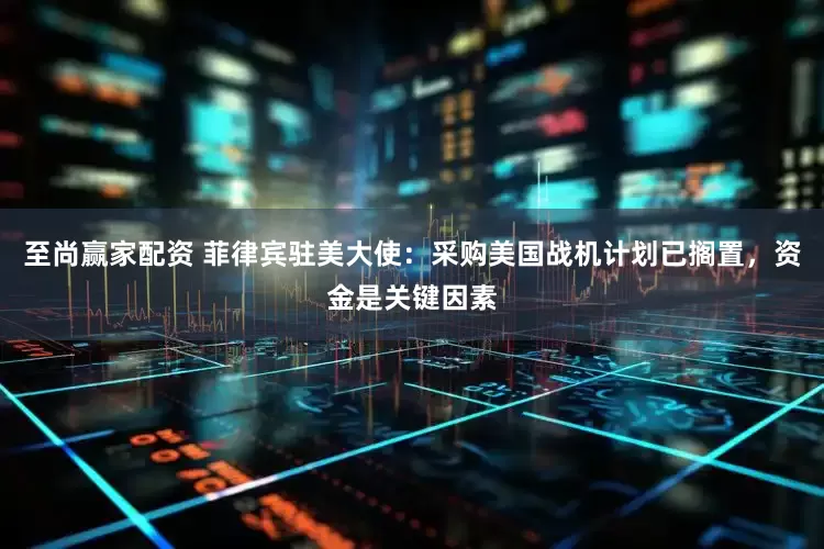 至尚赢家配资 菲律宾驻美大使：采购美国战机计划已搁置，资金是关键因素